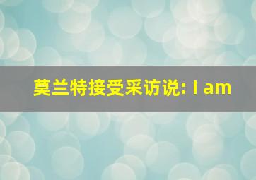 莫兰特接受采访说: I am